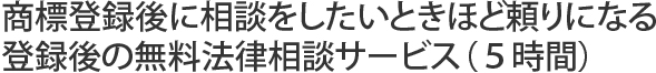 商標登録後に相談をしたいときほど頼りになる。登録後の無料法律相談サービス（５時間）
	